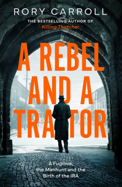 A Rebel and a Traitor : A Fugitive, the Manhunt and the Birth of the IRA by Carroll, Rory